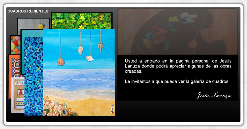 Usted a entrado en la pagina personal de Jesús Lanuza donde podrá apreciar algunas de las obras creadas.  Le invitamos a que pueda ver la galería de cuadros. Jesús Lanuza cuadros recientes